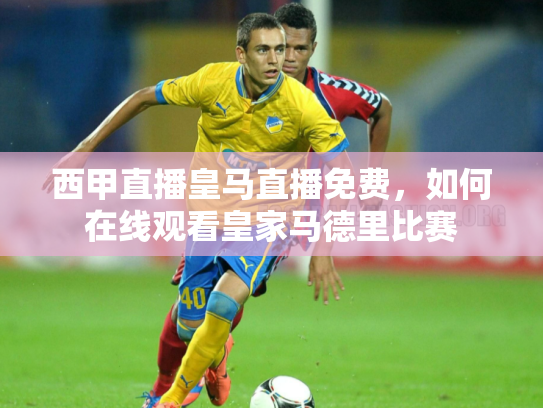 西甲直播皇马直播免费，如何在线观看皇家马德里比赛