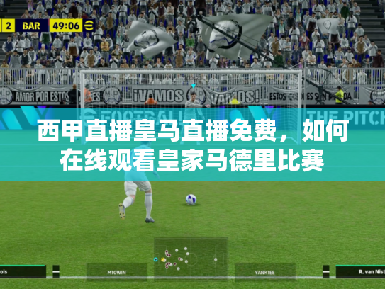 西甲直播皇马直播免费，如何在线观看皇家马德里比赛