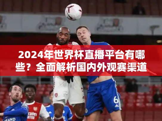 2024年世界杯直播平台有哪些？全面解析国内外观赛渠道