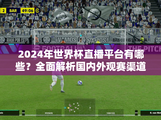 2024年世界杯直播平台有哪些？全面解析国内外观赛渠道