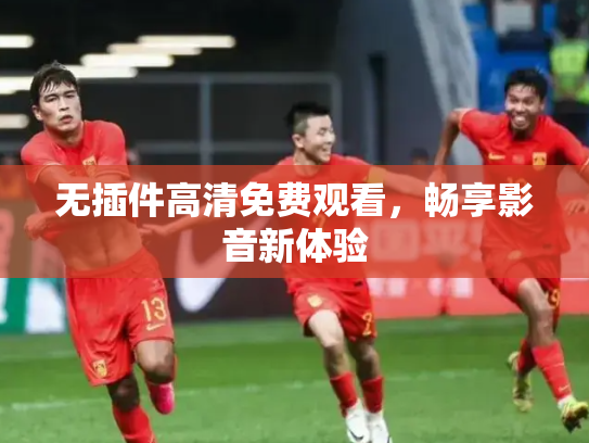 无插件高清免费观看，畅享影音新体验