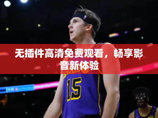 无插件高清免费观看，畅享影音新体验