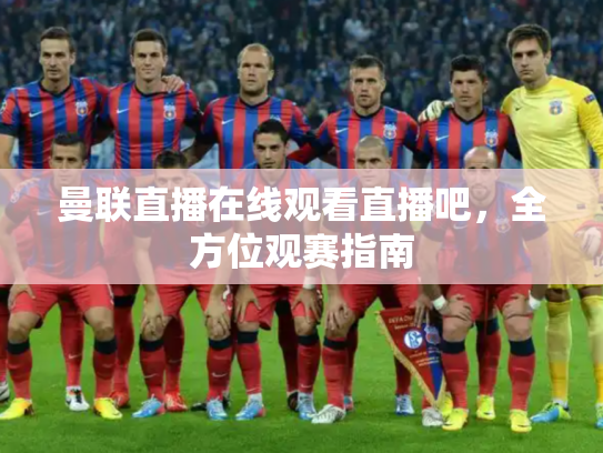 曼联直播在线观看直播吧，全方位观赛指南