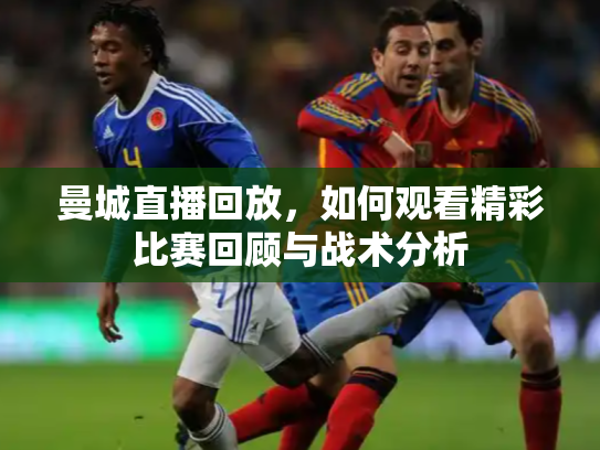 曼城直播回放，如何观看精彩比赛回顾与战术分析