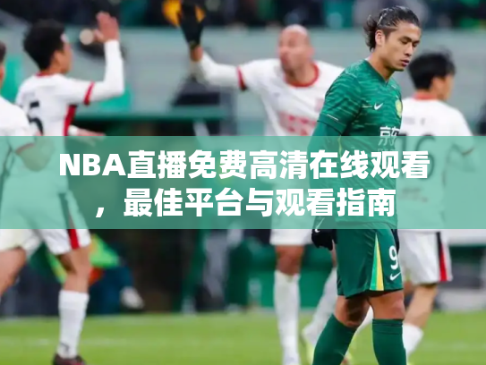 NBA直播免费高清在线观看，最佳平台与观看指南