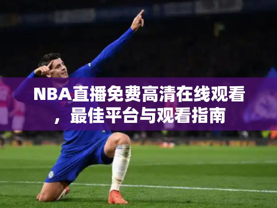 NBA直播免费高清在线观看，最佳平台与观看指南