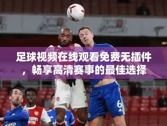 足球视频在线观看免费无插件，畅享高清赛事的最佳选择