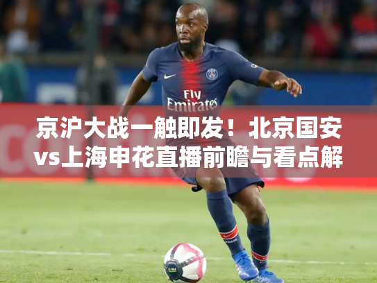 京沪大战一触即发！北京国安vs上海申花直播前瞻与看点解析