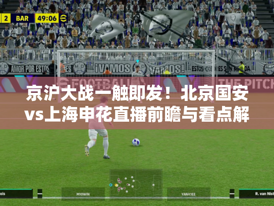 京沪大战一触即发！北京国安vs上海申花直播前瞻与看点解析