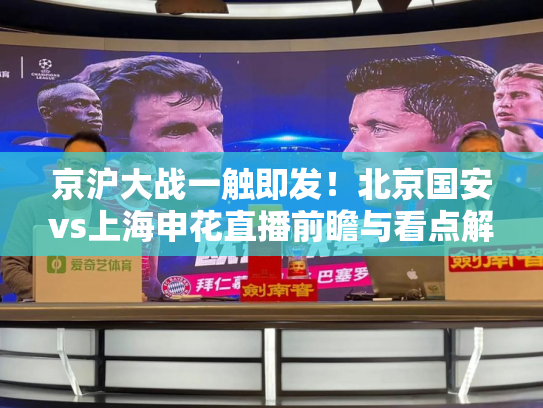 京沪大战一触即发！北京国安vs上海申花直播前瞻与看点解析