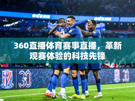 360直播体育赛事直播，革新观赛体验的科技先锋