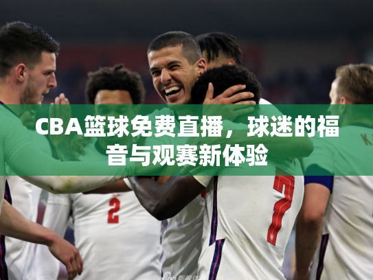 CBA篮球免费直播，球迷的福音与观赛新体验