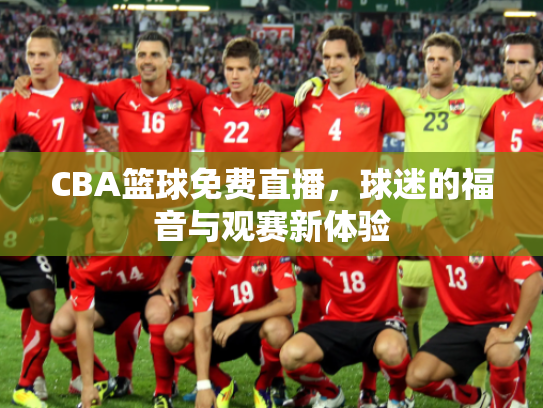 CBA篮球免费直播，球迷的福音与观赛新体验