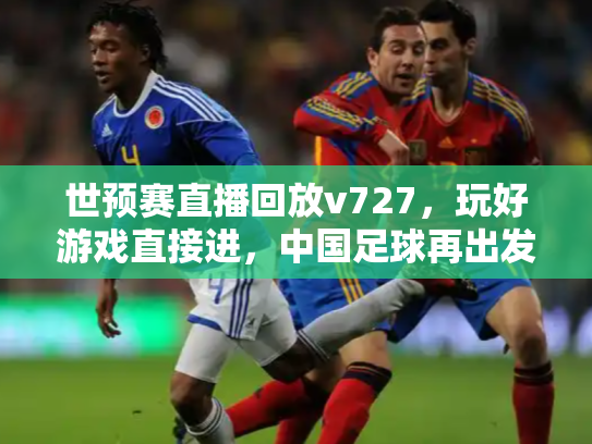世预赛直播回放v727，玩好游戏直接进，中国足球再出发