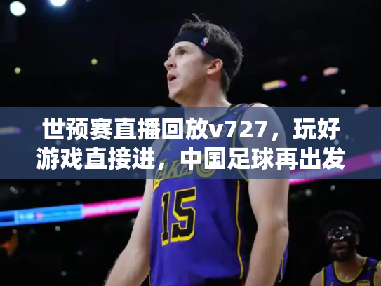 世预赛直播回放v727，玩好游戏直接进，中国足球再出发