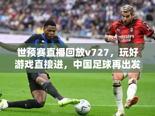 世预赛直播回放v727，玩好游戏直接进，中国足球再出发