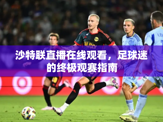 沙特联直播在线观看，足球迷的终极观赛指南