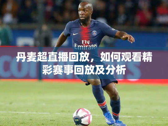 丹麦超直播回放，如何观看精彩赛事回放及分析