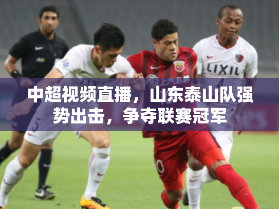 中超视频直播，山东泰山队强势出击，争夺联赛冠军