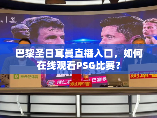 巴黎圣日耳曼直播入口，如何在线观看PSG比赛？