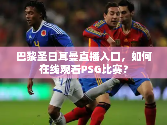巴黎圣日耳曼直播入口，如何在线观看PSG比赛？