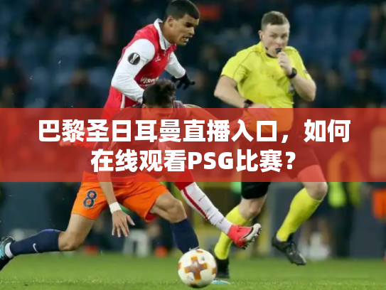 巴黎圣日耳曼直播入口，如何在线观看PSG比赛？
