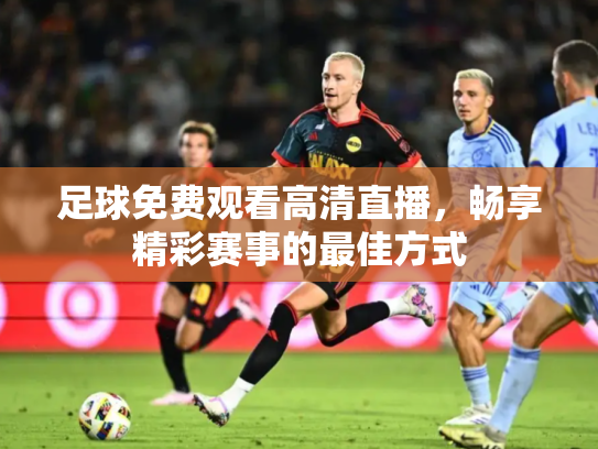 足球免费观看高清直播，畅享精彩赛事的最佳方式