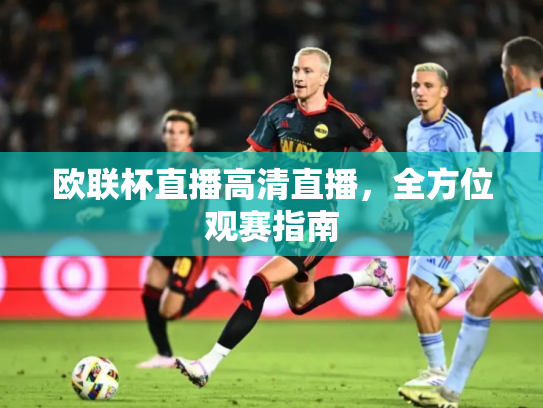 欧联杯直播高清直播，全方位观赛指南