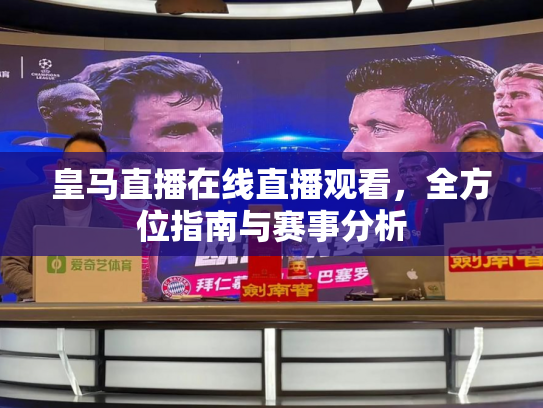 皇马直播在线直播观看，全方位指南与赛事分析