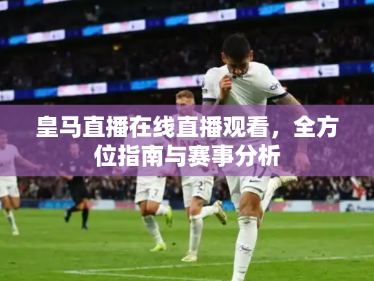 皇马直播在线直播观看，全方位指南与赛事分析