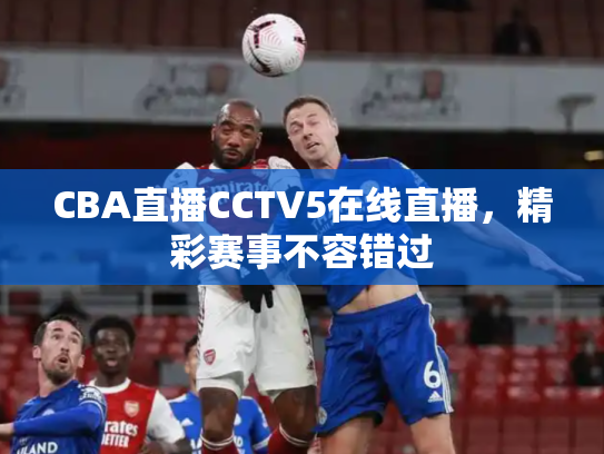CBA直播CCTV5在线直播，精彩赛事不容错过