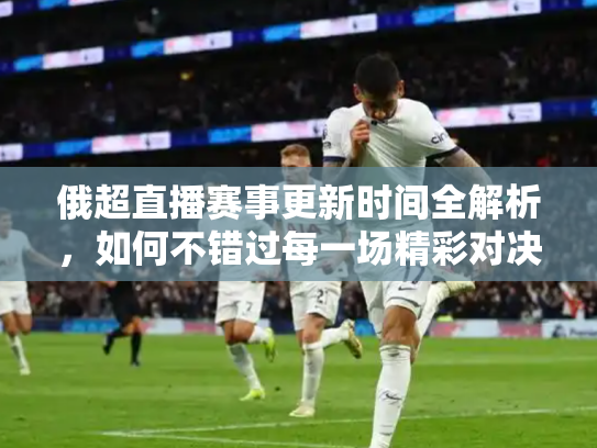 俄超直播赛事更新时间全解析，如何不错过每一场精彩对决