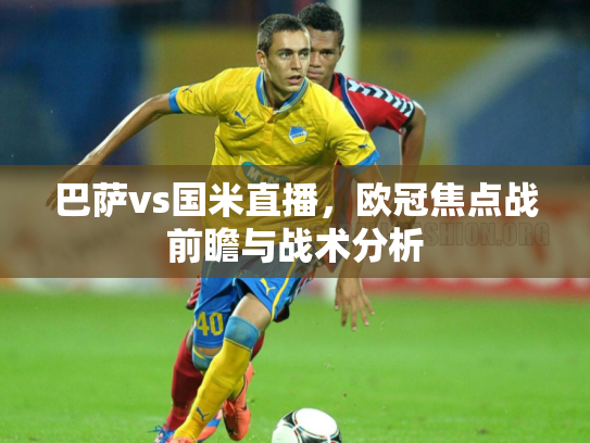 巴萨vs国米直播，欧冠焦点战前瞻与战术分析