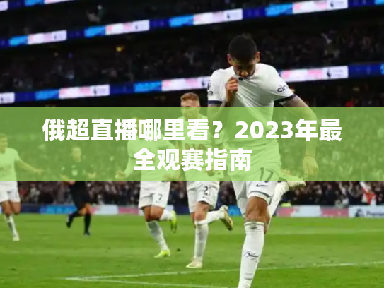 俄超直播哪里看？2023年最全观赛指南