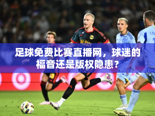 足球免费比赛直播网，球迷的福音还是版权隐患？