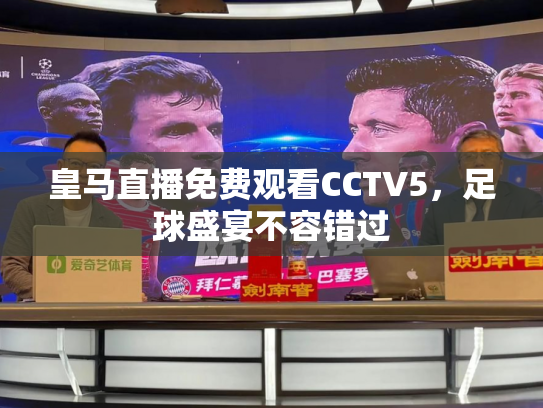 皇马直播免费观看CCTV5，足球盛宴不容错过