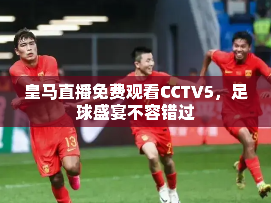 皇马直播免费观看CCTV5，足球盛宴不容错过