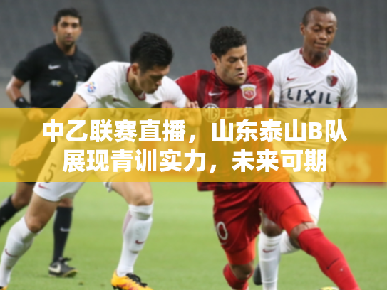 中乙联赛直播，山东泰山B队展现青训实力，未来可期