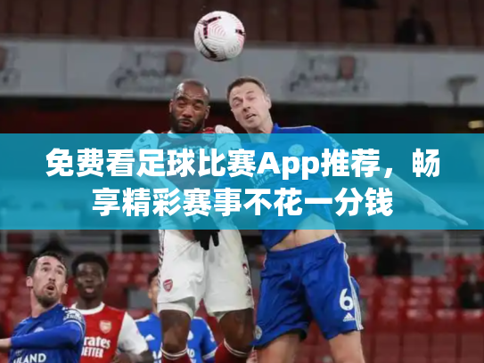 免费看足球比赛App推荐，畅享精彩赛事不花一分钱