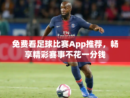 免费看足球比赛App推荐，畅享精彩赛事不花一分钱
