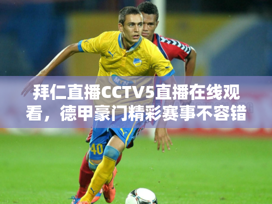 拜仁直播CCTV5直播在线观看，德甲豪门精彩赛事不容错过