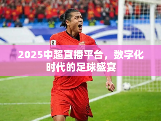 2025中超直播平台，数字化时代的足球盛宴