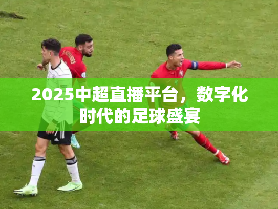2025中超直播平台，数字化时代的足球盛宴