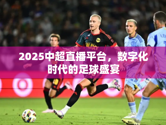 2025中超直播平台，数字化时代的足球盛宴