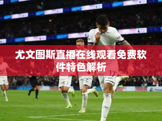 尤文图斯直播在线观看免费软件特色解析