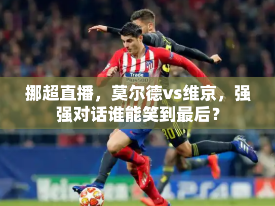 挪超直播，莫尔德vs维京，强强对话谁能笑到最后？