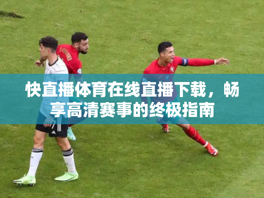 快直播体育在线直播下载，畅享高清赛事的终极指南