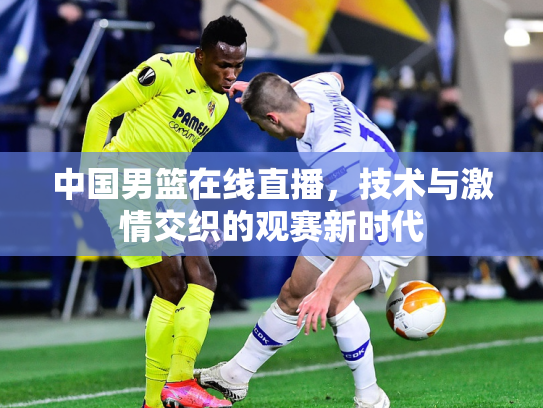 中国男篮在线直播，技术与激情交织的观赛新时代