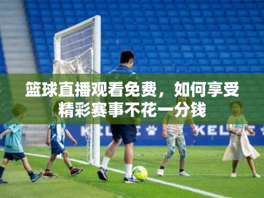 篮球直播观看免费，如何享受精彩赛事不花一分钱