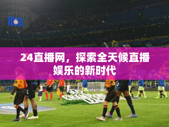 24直播网，探索全天候直播娱乐的新时代
